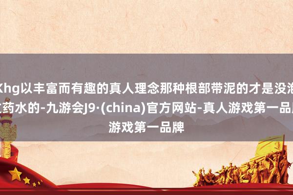 Khg以丰富而有趣的真人理念那种根部带泥的才是没泡过药水的-九游会J9·(china)官方网站-真人游戏第一品牌