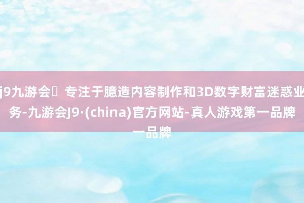 j9九游会专注于臆造内容制作和3D数字财富迷惑业务-九游会J9·(china)官方网站-真人游戏第一品牌