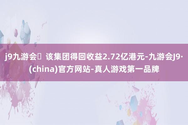 j9九游会该集团得回收益2.72亿港元-九游会J9·(china)官方网站-真人游戏第一品牌