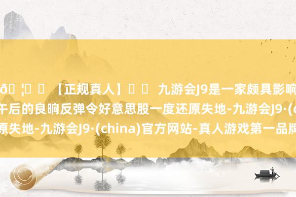 🦄⚽【正规真人】⚽ 九游会J9是一家颇具影响力的线上真人公司午后的良晌反弹令好意思股一度还原失地-九游会J9·(china)官方网站-真人游戏第一品牌