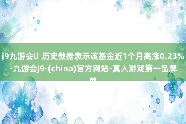 j9九游会历史数据表示该基金近1个月高涨0.23%-九游会J9·(china)官方网站-真人游戏第一品牌