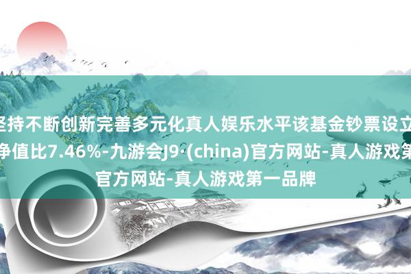 坚持不断创新完善多元化真人娱乐水平该基金钞票设立：股票占净值比7.46%-九游会J9·(china)官方网站-真人游戏第一品牌
