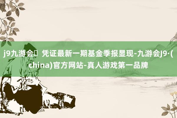 j9九游会凭证最新一期基金季报显现-九游会J9·(china)官方网站-真人游戏第一品牌