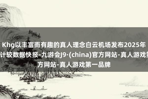 Khg以丰富而有趣的真人理念白云机场发布2025年2月分娩计较数据快报-九游会J9·(china)官方网站-真人游戏第一品牌