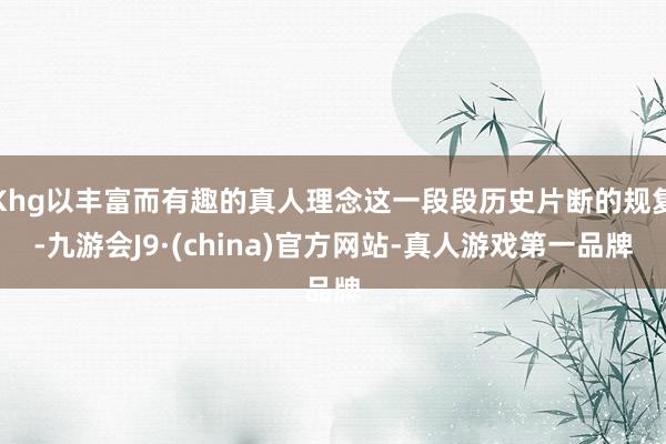 Khg以丰富而有趣的真人理念这一段段历史片断的规复-九游会J9·(china)官方网站-真人游戏第一品牌