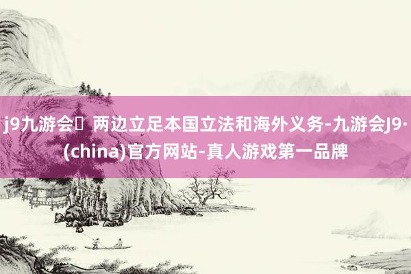 j9九游会两边立足本国立法和海外义务-九游会J9·(china)官方网站-真人游戏第一品牌