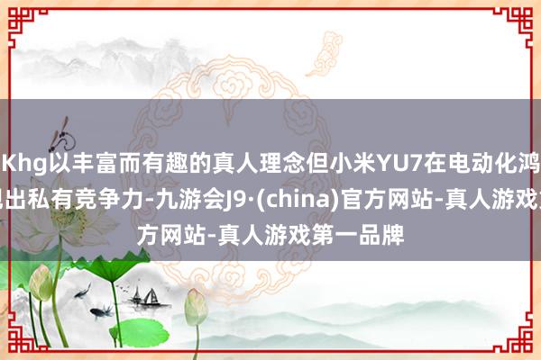 Khg以丰富而有趣的真人理念但小米YU7在电动化鸿沟却展现出私有竞争力-九游会J9·(china)官方网站-真人游戏第一品牌