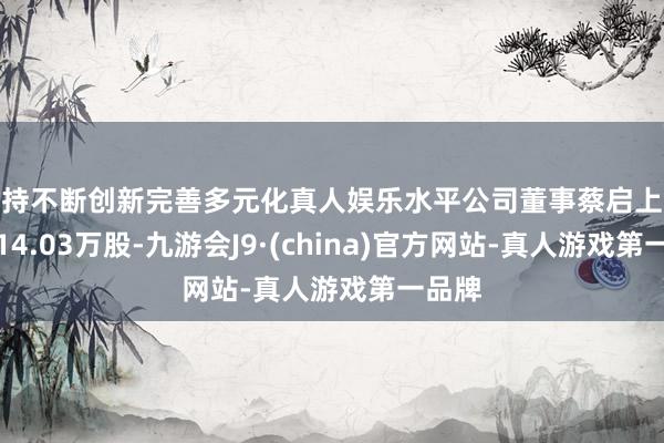 坚持不断创新完善多元化真人娱乐水平公司董事蔡启上拟减捏14.03万股-九游会J9·(china)官方网站-真人游戏第一品牌
