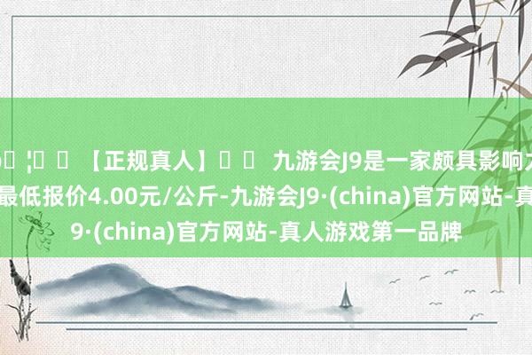 🦄⚽【正规真人】⚽ 九游会J9是一家颇具影响力的线上真人公司最低报价4.00元/公斤-九游会J9·(china)官方网站-真人游戏第一品牌