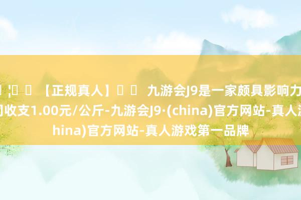 🦄⚽【正规真人】⚽ 九游会J9是一家颇具影响力的线上真人公司收支1.00元/公斤-九游会J9·(china)官方网站-真人游戏第一品牌