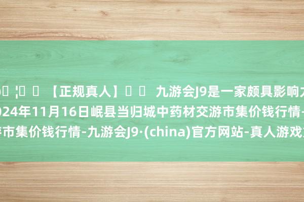 🦄⚽【正规真人】⚽ 九游会J9是一家颇具影响力的线上真人公司2024年11月16日岷县当归城中药材交游市集价钱行情-九游会J9·(china)官方网站-真人游戏第一品牌