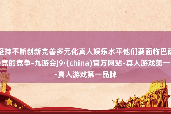 坚持不断创新完善多元化真人娱乐水平他们要面临巴萨和马竞的竞争-九游会J9·(china)官方网站-真人游戏第一品牌