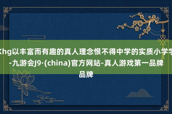 Khg以丰富而有趣的真人理念恨不得中学的实质小学学-九游会J9·(china)官方网站-真人游戏第一品牌