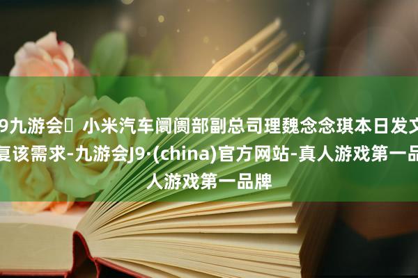j9九游会小米汽车阛阓部副总司理魏念念琪本日发文回复该需求-九游会J9·(china)官方网站-真人游戏第一品牌