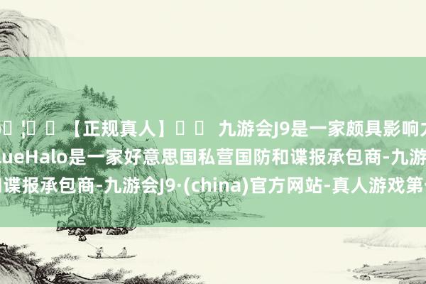 🦄⚽【正规真人】⚽ 九游会J9是一家颇具影响力的线上真人公司BlueHalo是一家好意思国私营国防和谍报承包商-九游会J9·(china)官方网站-真人游戏第一品牌