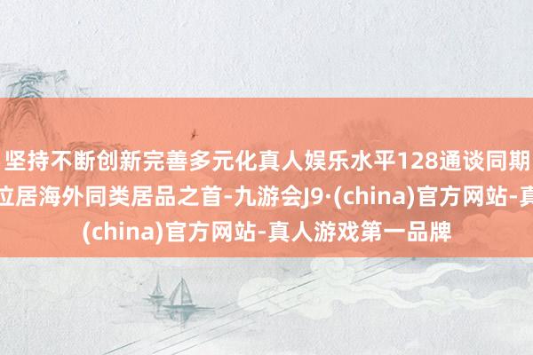 坚持不断创新完善多元化真人娱乐水平128通谈同期网罗的信号通量位居海外同类居品之首-九游会J9·(china)官方网站-真人游戏第一品牌