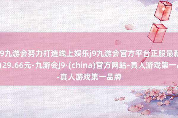j9九游会努力打造线上娱乐j9九游会官方平台正股最新价为29.66元-九游会J9·(china)官方网站-真人游戏第一品牌