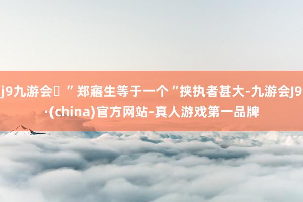 j9九游会”郑寤生等于一个“挟执者甚大-九游会J9·(china)官方网站-真人游戏第一品牌