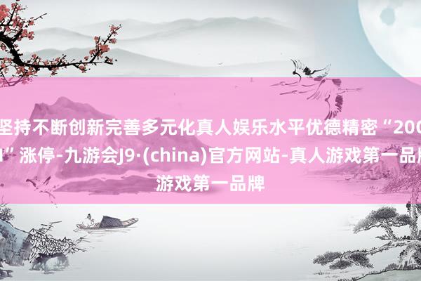 坚持不断创新完善多元化真人娱乐水平优德精密“20CM”涨停-九游会J9·(china)官方网站-真人游戏第一品牌