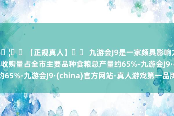 🦄⚽【正规真人】⚽ 九游会J9是一家颇具影响力的线上真人公司每年收购量占全市主要品种食粮总产量约65%-九游会J9·(china)官方网站-真人游戏第一品牌