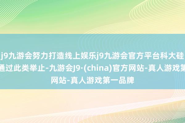 j9九游会努力打造线上娱乐j9九游会官方平台科大硅谷但愿通过此类举止-九游会J9·(china)官方网站-真人游戏第一品牌