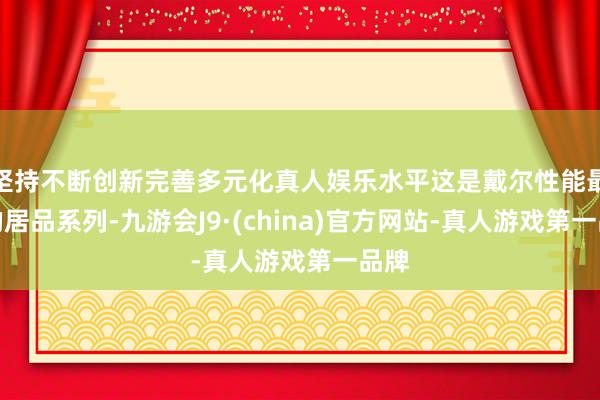 坚持不断创新完善多元化真人娱乐水平这是戴尔性能最强的居品系列-九游会J9·(china)官方网站-真人游戏第一品牌