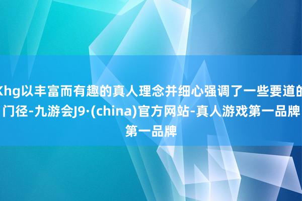 Khg以丰富而有趣的真人理念并细心强调了一些要道的门径-九游会J9·(china)官方网站-真人游戏第一品牌