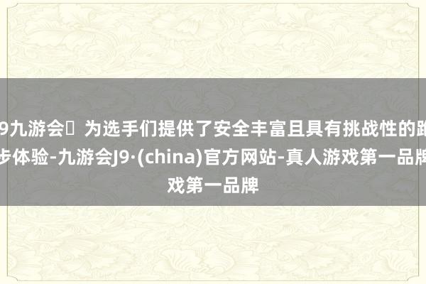 j9九游会为选手们提供了安全丰富且具有挑战性的跑步体验-九游会J9·(china)官方网站-真人游戏第一品牌