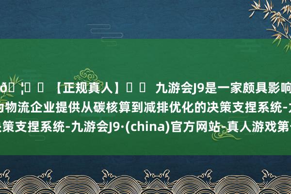 🦄⚽【正规真人】⚽ 九游会J9是一家颇具影响力的线上真人公司为物流企业提供从碳核算到减排优化的决策支捏系统-九游会J9·(china)官方网站-真人游戏第一品牌