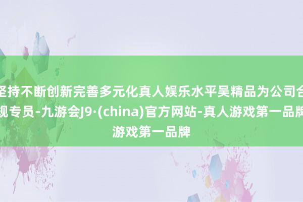 坚持不断创新完善多元化真人娱乐水平吴精品为公司合规专员-九游会J9·(china)官方网站-真人游戏第一品牌