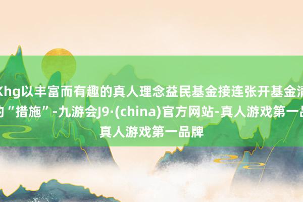 Khg以丰富而有趣的真人理念益民基金接连张开基金清盘的“措施”-九游会J9·(china)官方网站-真人游戏第一品牌