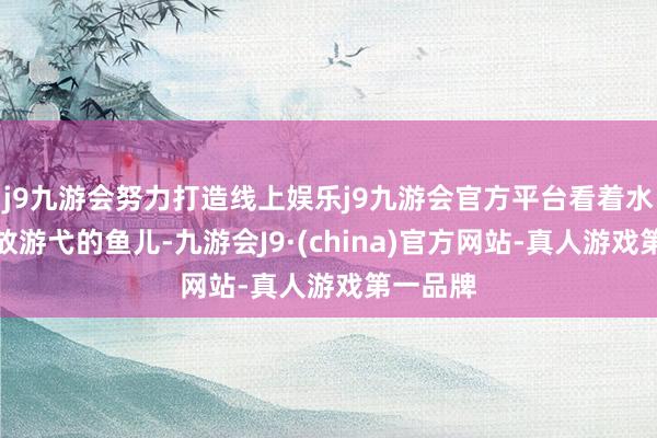 j9九游会努力打造线上娱乐j9九游会官方平台看着水池中解放游弋的鱼儿-九游会J9·(china)官方网站-真人游戏第一品牌
