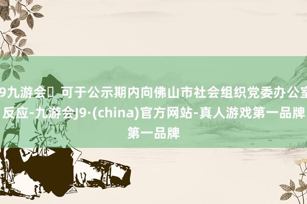 j9九游会可于公示期内向佛山市社会组织党委办公室反应-九游会J9·(china)官方网站-真人游戏第一品牌