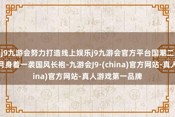 j9九游会努力打造线上娱乐j9九游会官方平台国潮二胡演奏家李弦月身着一袭国风长袍-九游会J9·(china)官方网站-真人游戏第一品牌