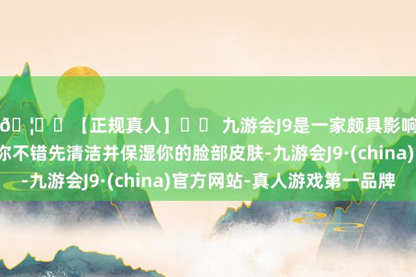 🦄⚽【正规真人】⚽ 九游会J9是一家颇具影响力的线上真人公司你不错先清洁并保湿你的脸部皮肤-九游会J9·(china)官方网站-真人游戏第一品牌