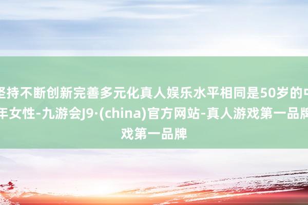 坚持不断创新完善多元化真人娱乐水平相同是50岁的中年女性-九游会J9·(china)官方网站-真人游戏第一品牌