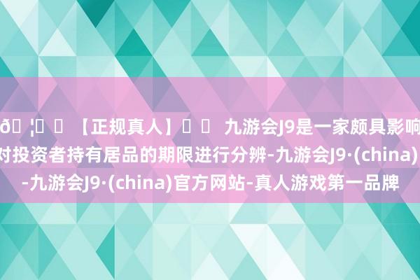 🦄⚽【正规真人】⚽ 九游会J9是一家颇具影响力的线上真人公司对投资者持有居品的期限进行分辨-九游会J9·(china)官方网站-真人游戏第一品牌