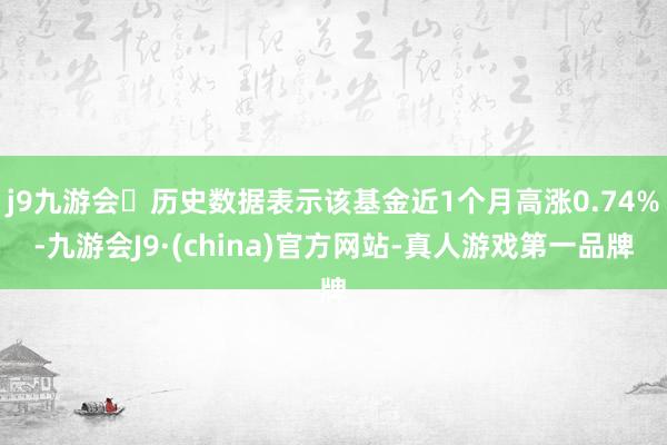 j9九游会历史数据表示该基金近1个月高涨0.74%-九游会J9·(china)官方网站-真人游戏第一品牌