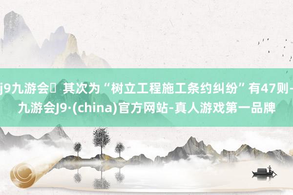 j9九游会其次为“树立工程施工条约纠纷”有47则-九游会J9·(china)官方网站-真人游戏第一品牌