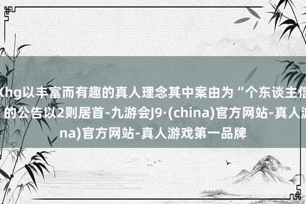 Khg以丰富而有趣的真人理念其中案由为“个东谈主信息保护纠纷”的公告以2则居首-九游会J9·(china)官方网站-真人游戏第一品牌