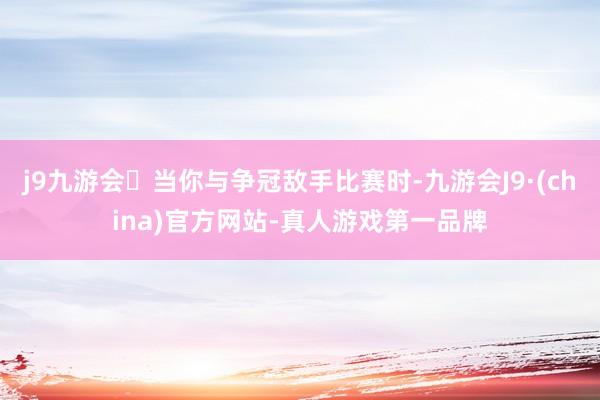 j9九游会当你与争冠敌手比赛时-九游会J9·(china)官方网站-真人游戏第一品牌
