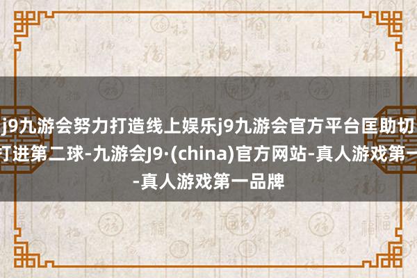 j9九游会努力打造线上娱乐j9九游会官方平台匡助切尔西打进第二球-九游会J9·(china)官方网站-真人游戏第一品牌