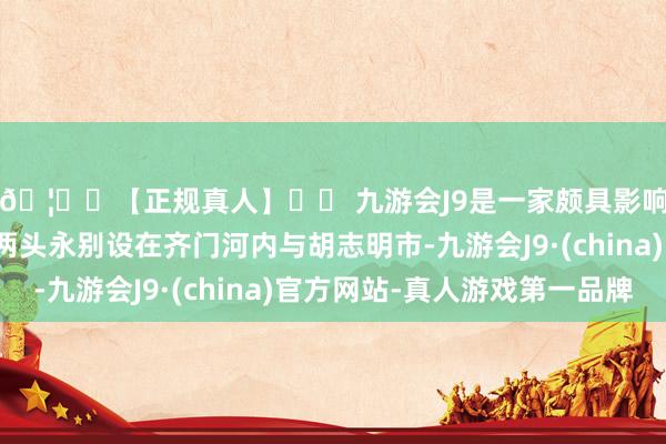 🦄⚽【正规真人】⚽ 九游会J9是一家颇具影响力的线上真人公司两头永别设在齐门河内与胡志明市-九游会J9·(china)官方网站-真人游戏第一品牌