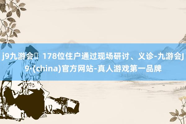 j9九游会178位住户通过现场研讨、义诊-九游会J9·(china)官方网站-真人游戏第一品牌