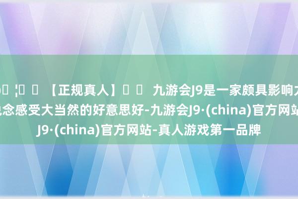 🦄⚽【正规真人】⚽ 九游会J9是一家颇具影响力的线上真人公司一说念感受大当然的好意思好-九游会J9·(china)官方网站-真人游戏第一品牌