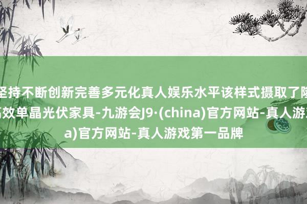 坚持不断创新完善多元化真人娱乐水平该样式摄取了隆基绿能的高效单晶光伏家具-九游会J9·(china)官方网站-真人游戏第一品牌