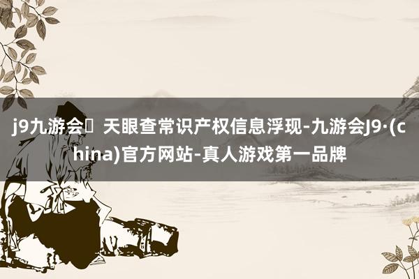 j9九游会天眼查常识产权信息浮现-九游会J9·(china)官方网站-真人游戏第一品牌