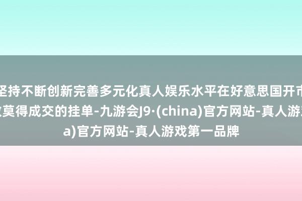 坚持不断创新完善多元化真人娱乐水平在好意思国开市前撤出悉数莫得成交的挂单-九游会J9·(china)官方网站-真人游戏第一品牌
