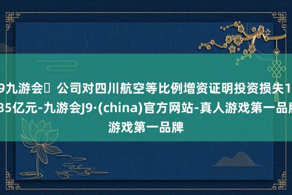 j9九游会公司对四川航空等比例增资证明投资损失13.85亿元-九游会J9·(china)官方网站-真人游戏第一品牌