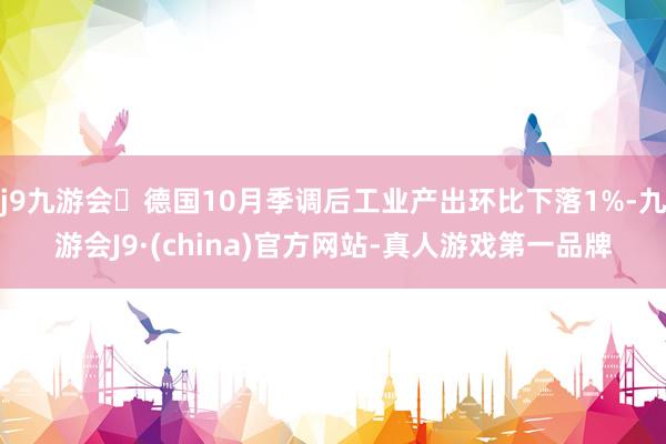j9九游会德国10月季调后工业产出环比下落1%-九游会J9·(china)官方网站-真人游戏第一品牌